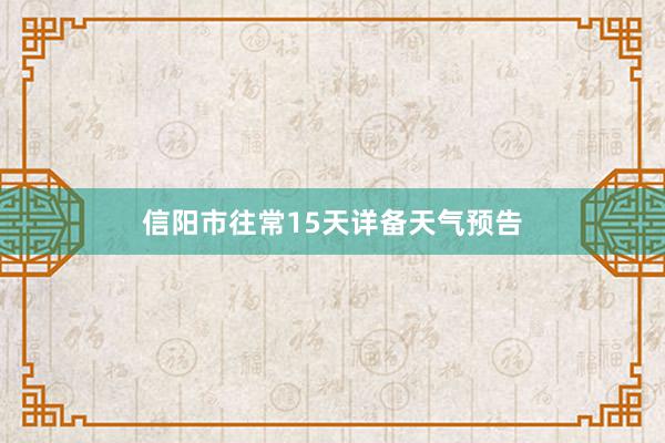 信阳市往常15天详备天气预告