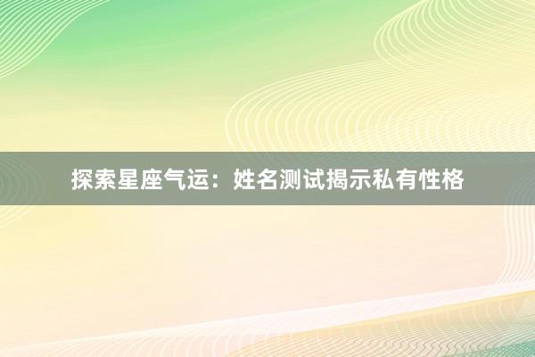 探索星座气运：姓名测试揭示私有性格