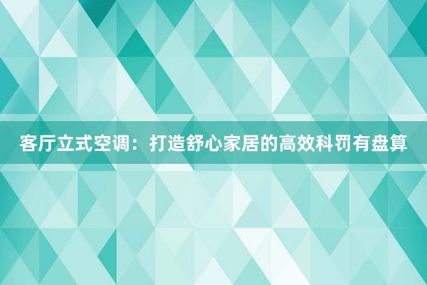 客厅立式空调：打造舒心家居的高效科罚有盘算